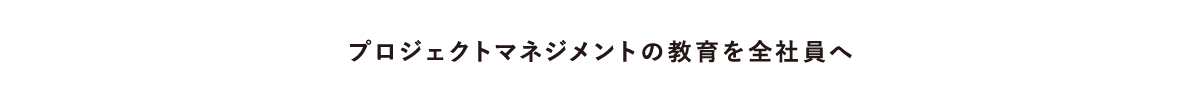 プロジェクトマネジメントの教育を全社員へ