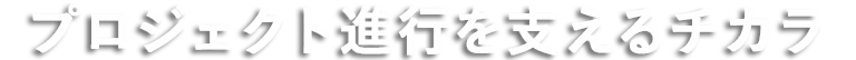 プロジェクト進行を支えるチカラ